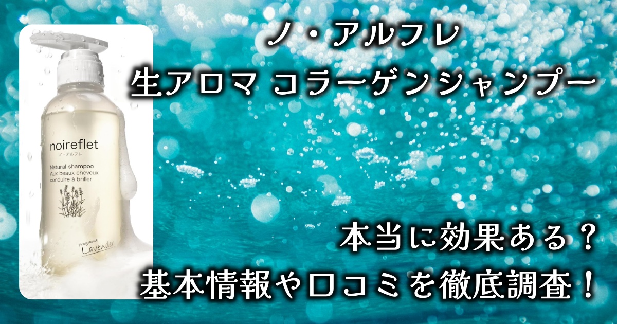 ノアルフレ「生アロマ コラーゲンシャンプー」の効果や香りは？基本情報や口コミを徹底調査！