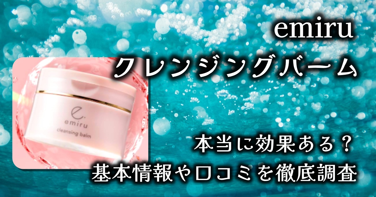 エミル(emiru)のクレンジングバームはなぜ人気？メイク落とし以外に効果はある？基本情報や口コミを徹底調査
