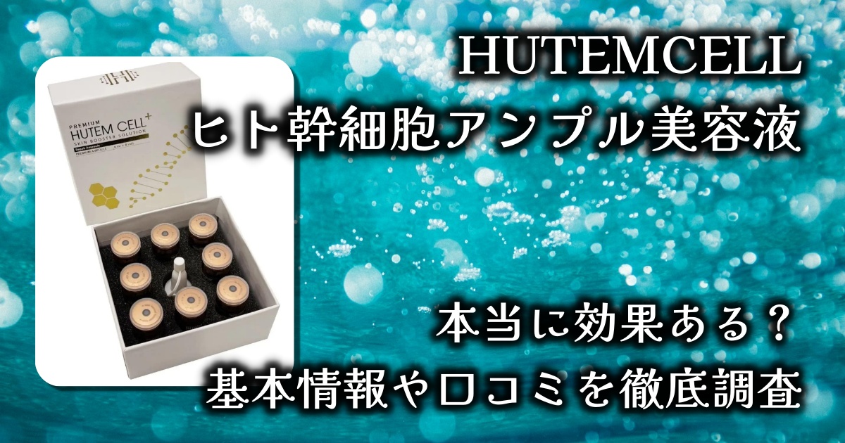 HUTEMCELLのヒト幹細胞アンプル美容液はどんな効果がある？高いのに人気のワケは？基本情報や口コミを徹底調査