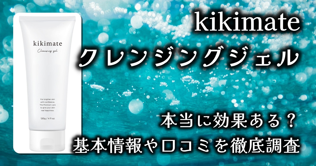 kikimateのクレンジングジェルはなぜ人気？メイク落ちと毛穴汚れへの効果は？基本情報や口コミを徹底調査