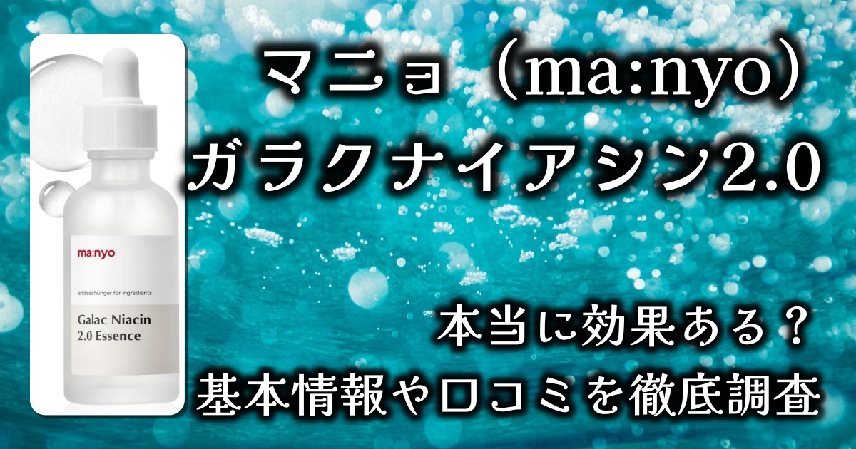 マニョ（ma:nyo）の美容液「ガラクナイアシン2.0エッセンス」はなぜ人気？くすみや毛穴ケアの効果は？基本情報や口コミを徹底調査