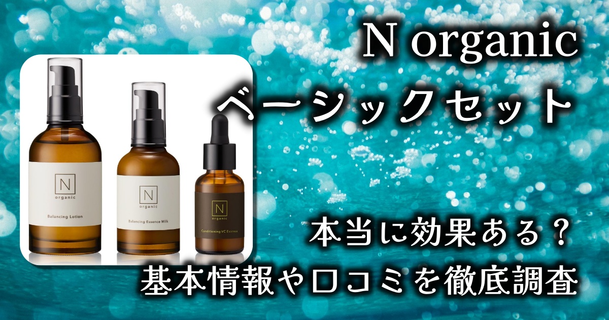 エヌオーガニック（N organic）化粧水・乳液・美容液のベーシックセットは普通に買うよりお得？肌への効果は？基本情報や口コミを徹底調査