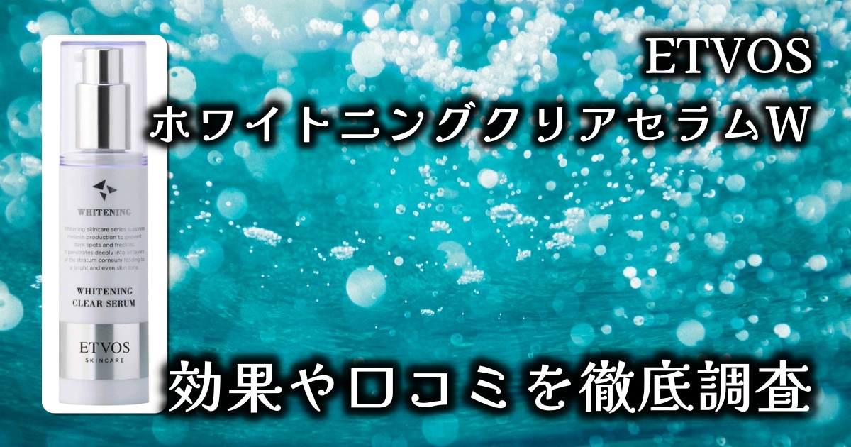 エトヴォス（ETVOS）の「薬用ホワイトニングクリアセラムW」はなぜ人気？シミそばかすへの効果は？基本情報や口コミを徹底調査