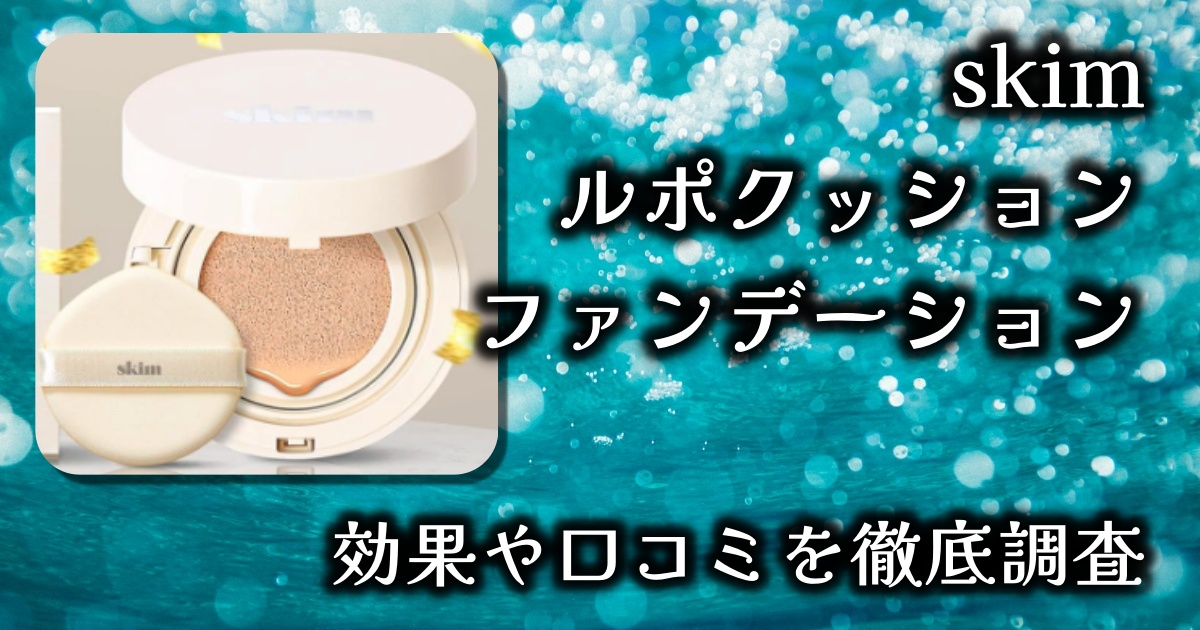 skim「ルポクッションファンデーション」のカバー力はどのくらい？濃いシミや毛穴は消える？基本情報や口コミを徹底調査