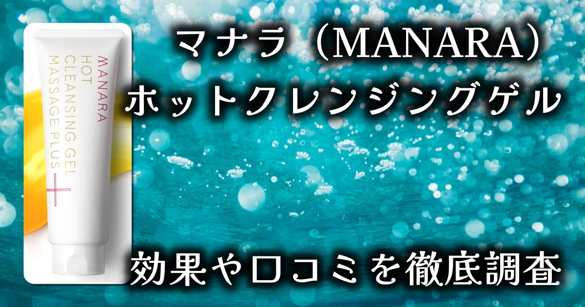 マナラ（MANARA）ホットクレンジングゲルで美肌に？毛穴への効果は？基本情報や口コミを徹底調査