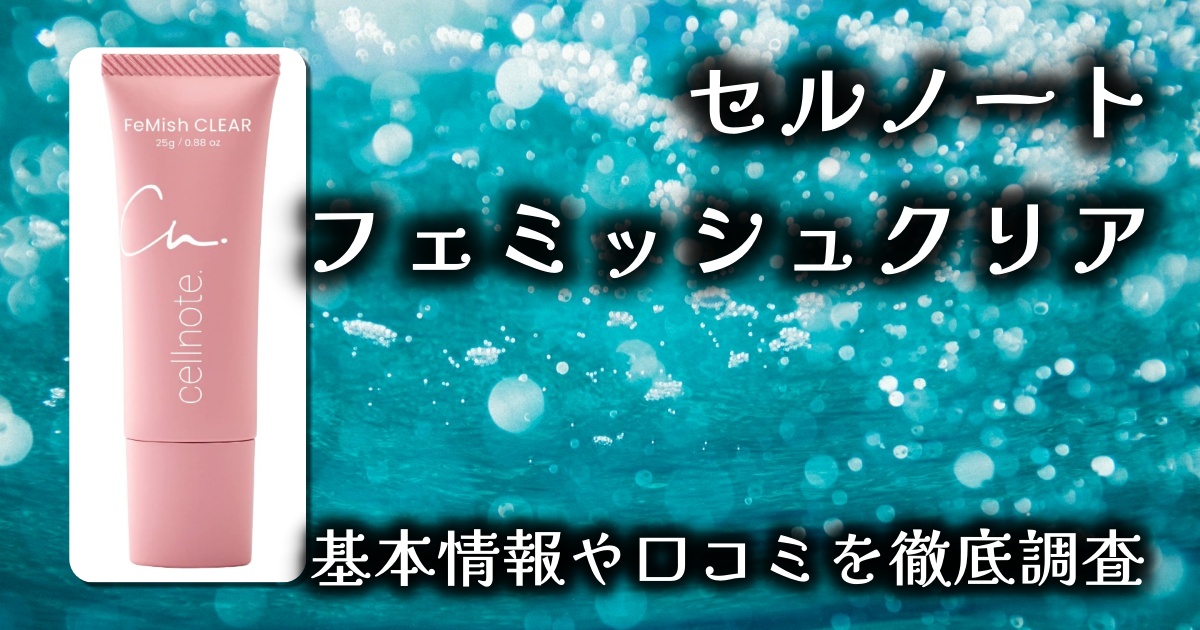 【セルノート フェミッシュクリア徹底レビュー】黒ずみ＆乾燥ケアを同時に叶える薬用デリケートゾーンジェル
