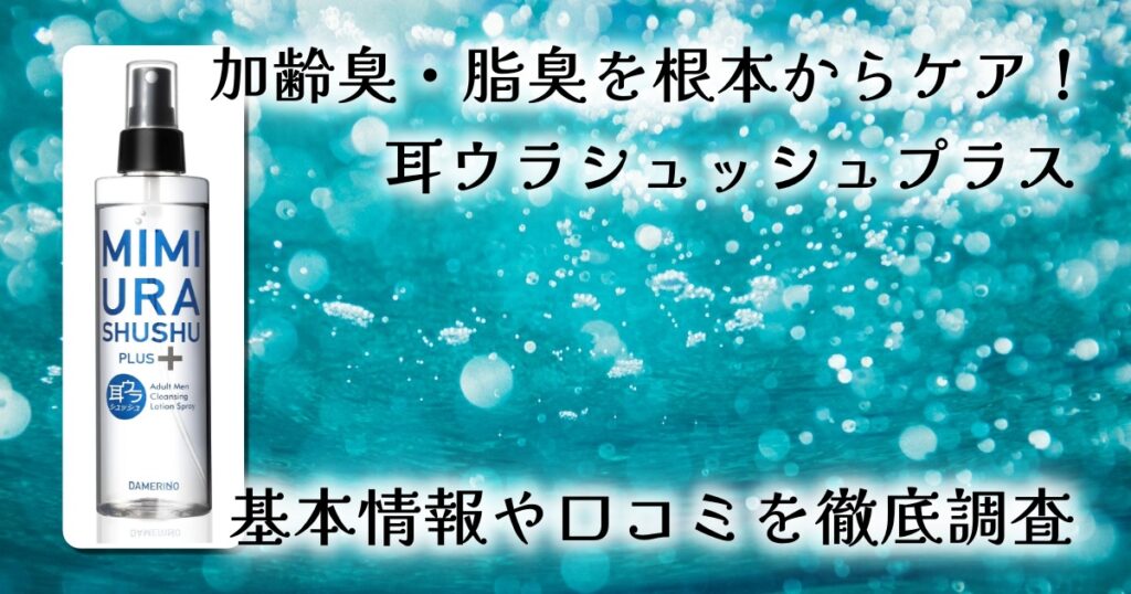 【レビュー】耳ウラシュッシュプラスで加齢臭・ミドル脂臭対策！植物の力でニオイの元からクレンジング