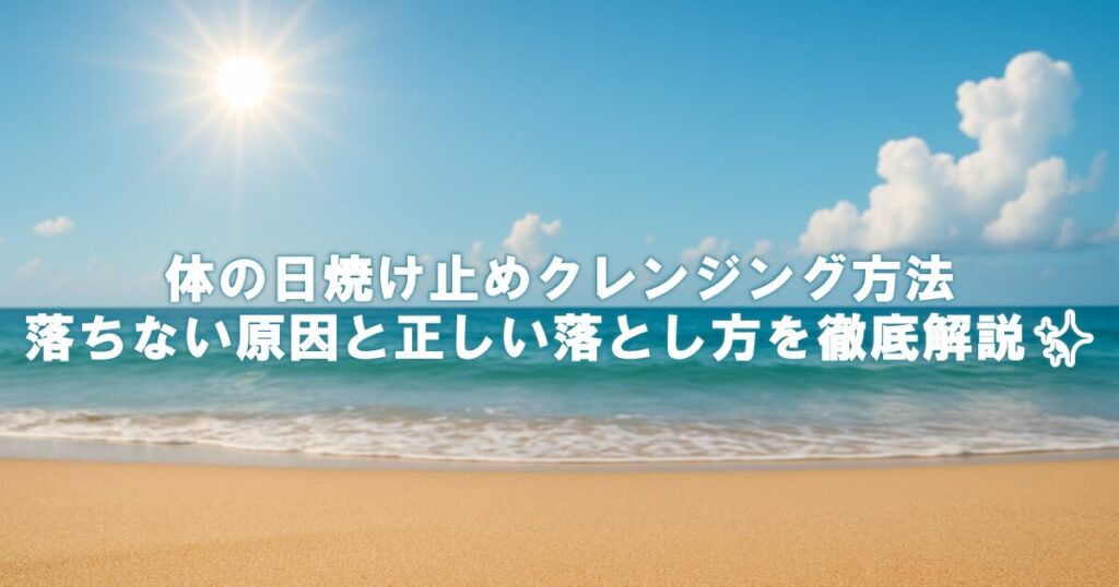 体の日焼け止めクレンジング方法｜落ちない原因と正しい落とし方を徹底解説✨
