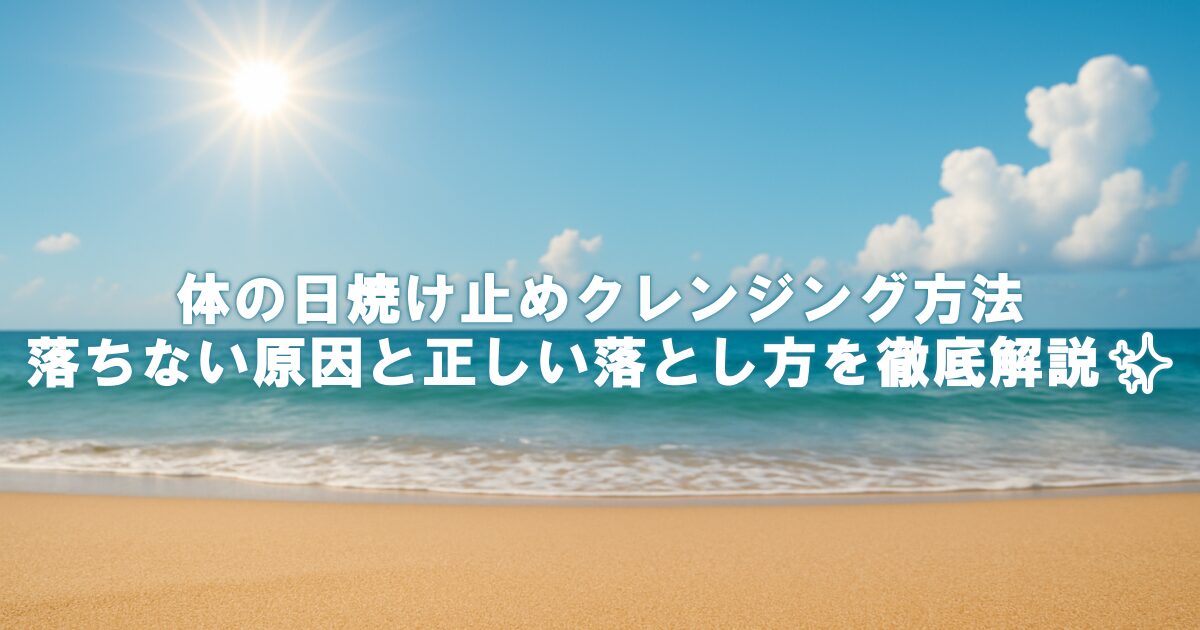 体の日焼け止めクレンジング方法｜落ちない原因と正しい落とし方を徹底解説✨