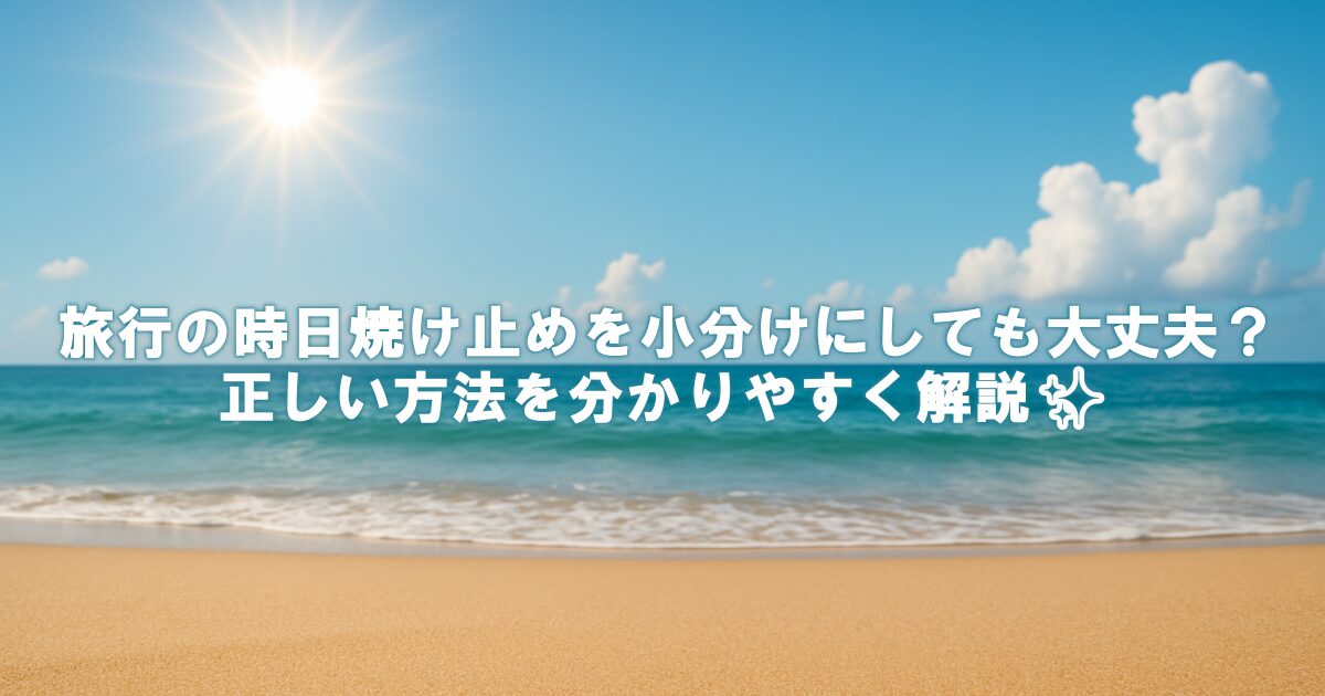 旅行の時日焼け止めを小分けにしても大丈夫？正しい方法を分かりやすく解説✨