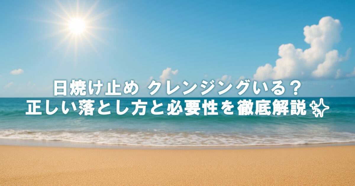 日焼け止め クレンジングいる？正しい落とし方と必要性を徹底解説✨