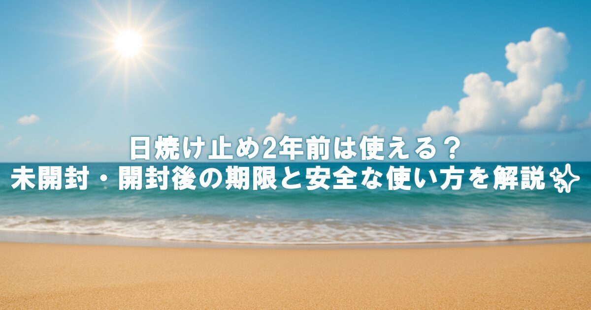 日焼け止め2年前は使える？未開封・開封後の期限と安全な使い方を解説✨