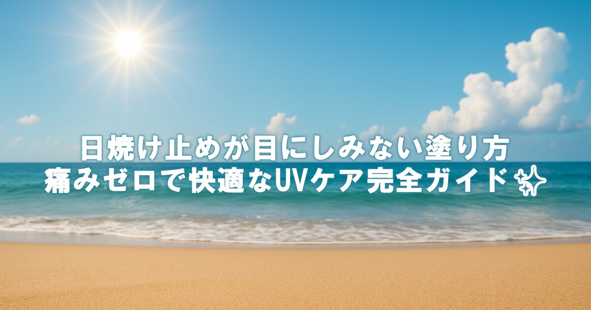 日焼け止めが目にしみない塗り方｜痛みゼロで快適なUVケア完全ガイド✨