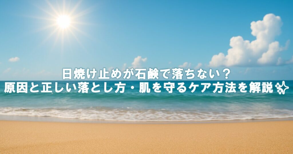 日焼け止めが石鹸で落ちない？原因と正しい落とし方・肌を守るケア方法を解説✨