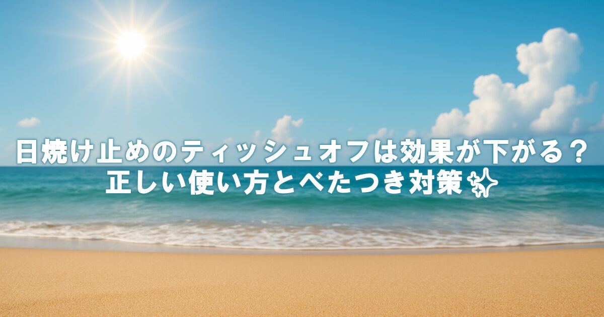 日焼け止めのティッシュオフは効果が下がる？正しい使い方とべたつき対策✨