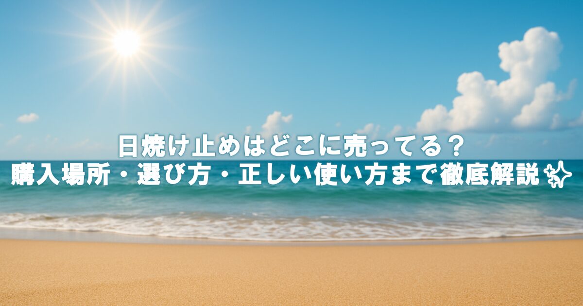 日焼け止めはどこに売ってる？購入場所・選び方・正しい使い方まで徹底解説✨