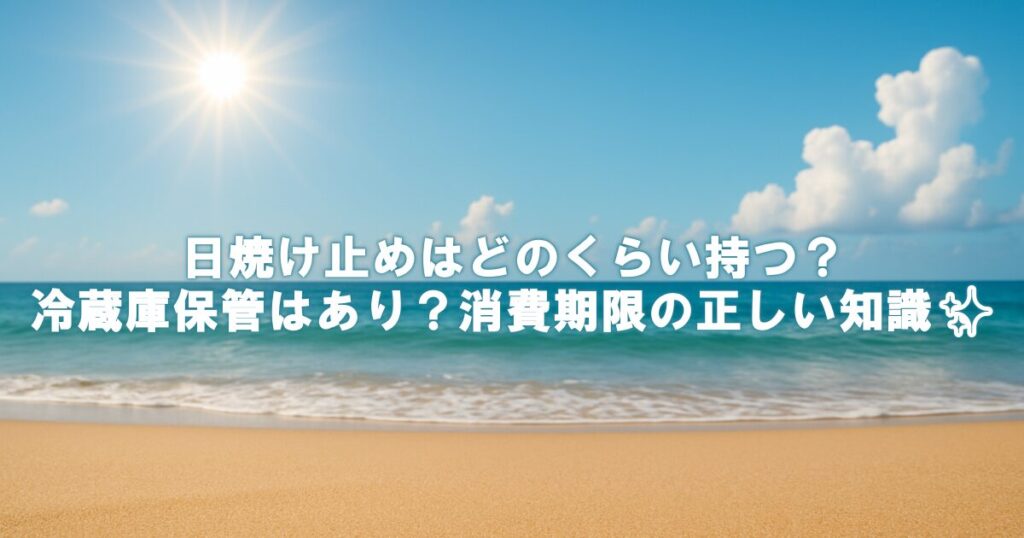 日焼け止めはどのくらい持つ？冷蔵庫保管はあり？消費期限の正しい知識✨