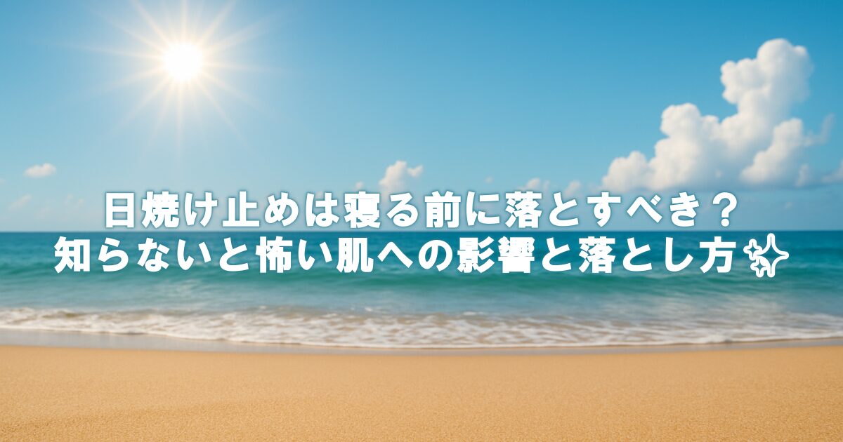 日焼け止めは寝る前に落とすべき？知らないと怖い肌への影響と落とし方✨