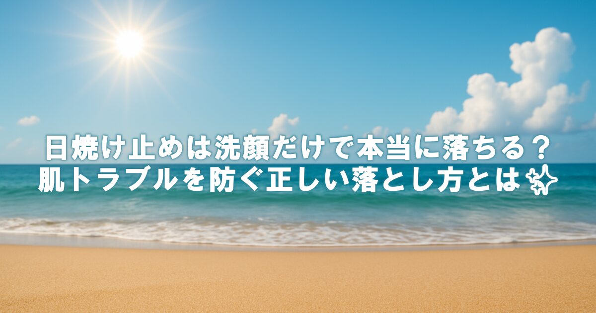 日焼け止めは洗顔だけで本当に落ちる？肌トラブルを防ぐ正しい落とし方とは✨