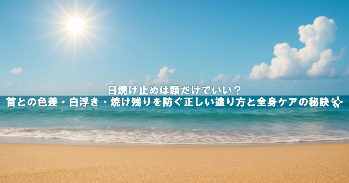 日焼け止めは顔だけでいい？首との色差・白浮き・焼け残りを防ぐ正しい塗り方と全身ケアの秘訣✨