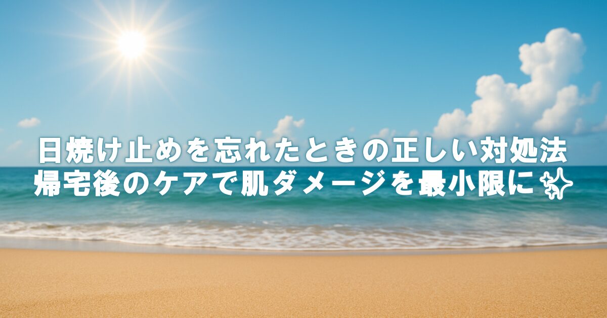 日焼け止めを忘れたときの正しい対処法｜帰宅後のケアで肌ダメージを最小限に✨