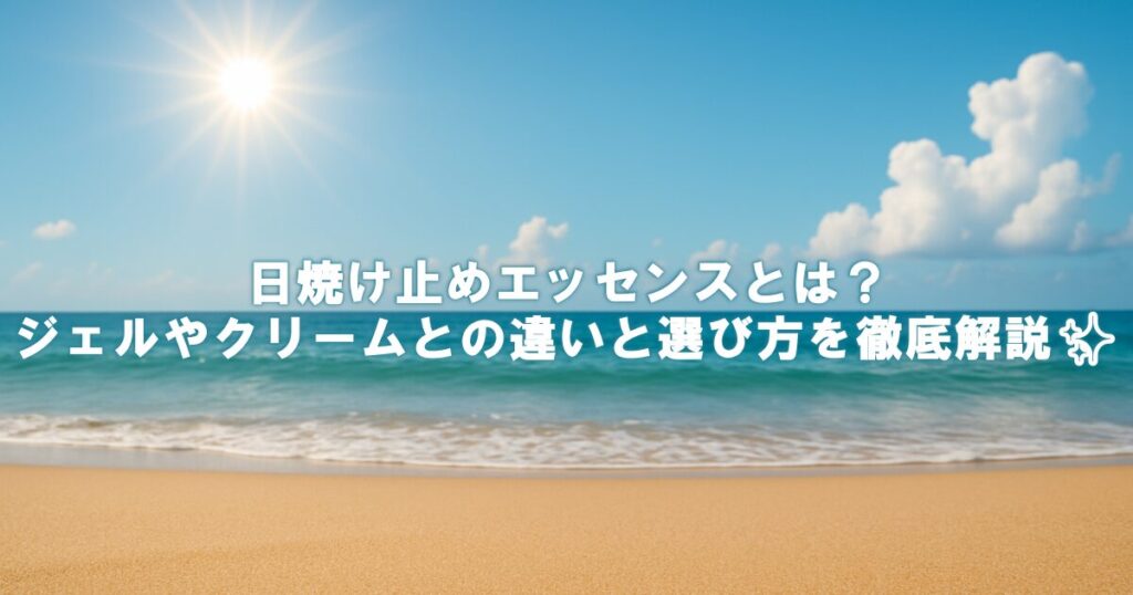 日焼け止めエッセンスとは？ジェルやクリームとの違いと選び方を徹底解説✨
