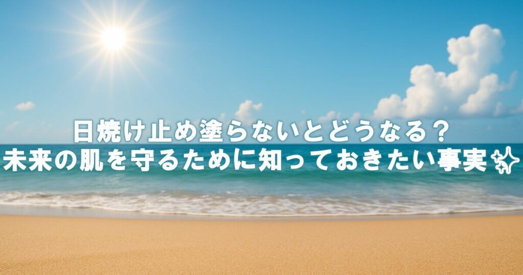 日焼け止め塗らないとどうなる？未来の肌を守るために知っておきたい事実✨