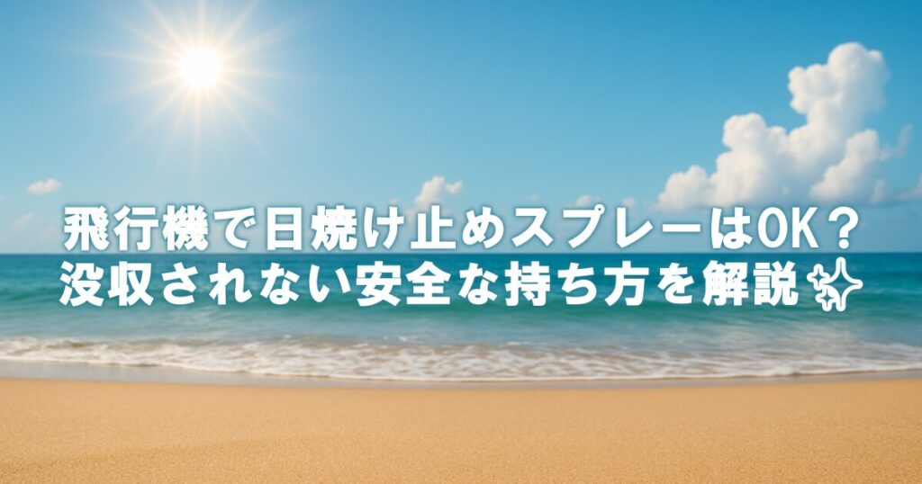 飛行機で日焼け止めスプレーはOK？没収されない安全な持ち方を解説✨