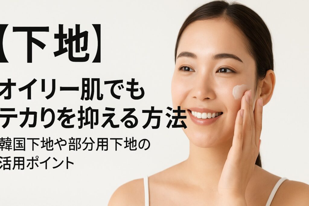 【下地】オイリー肌でもテカりを抑える方法｜韓国下地や部分用下地の活用ポイント