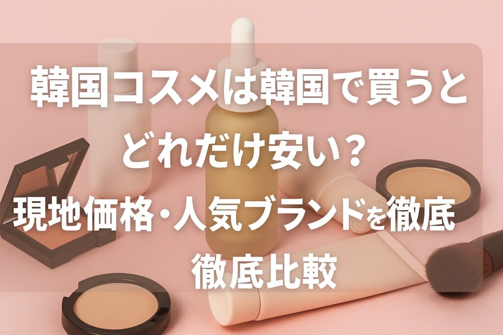 韓国コスメは韓国で買うとどれだけ安い？現地価格・人気ブランドを徹底比較